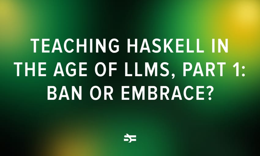 Teaching Haskell in the Age of LLMs, Part 1: Ban or Embrace?