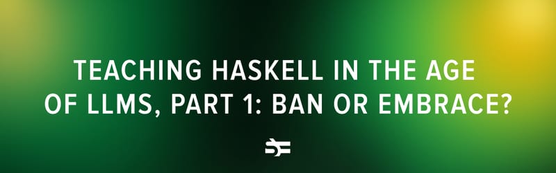 Teaching Haskell in the Age of LLMs, Part 1: Ban or Embrace?